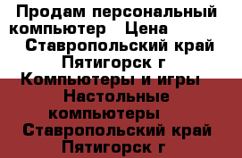 Продам персональный компьютер › Цена ­ 14 000 - Ставропольский край, Пятигорск г. Компьютеры и игры » Настольные компьютеры   . Ставропольский край,Пятигорск г.